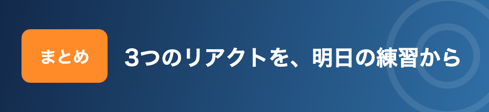 まとめ 3つのリアクトを明日の練習から